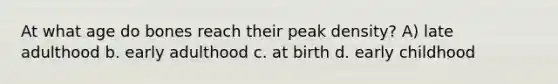 At what age do bones reach their peak density? A) late adulthood b. early adulthood c. at birth d. early childhood