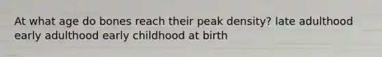 At what age do bones reach their peak density? late adulthood early adulthood early childhood at birth