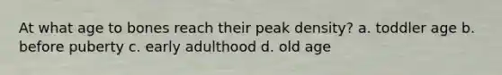 At what age to bones reach their peak density? a. toddler age b. before puberty c. early adulthood d. old age
