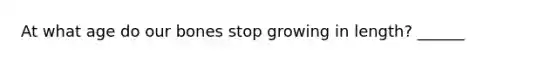 At what age do our bones stop growing in length? ______