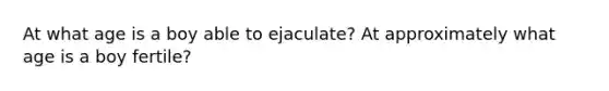 At what age is a boy able to ejaculate? At approximately what age is a boy fertile?