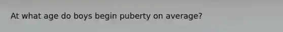 At what age do boys begin puberty on average?