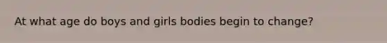 At what age do boys and girls bodies begin to change?