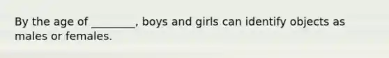 By the age of ________, boys and girls can identify objects as males or females.