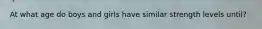 At what age do boys and girls have similar strength levels until?