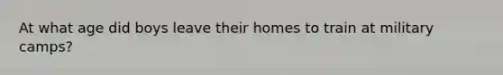 At what age did boys leave their homes to train at military camps?