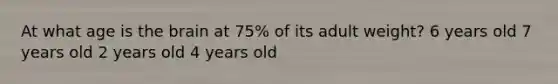 At what age is the brain at 75% of its adult weight? 6 years old 7 years old 2 years old 4 years old