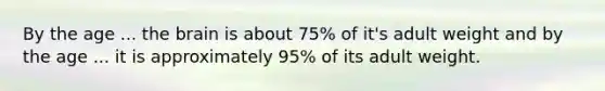 By the age ... the brain is about 75% of it's adult weight and by the age ... it is approximately 95% of its adult weight.