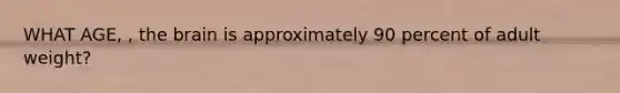 WHAT AGE, , the brain is approximately 90 percent of adult weight?