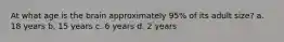 At what age is the brain approximately 95% of its adult size? a. 18 years b. 15 years c. 6 years d. 2 years