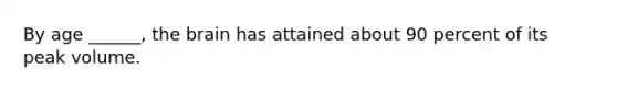 By age ______, the brain has attained about 90 percent of its peak volume.