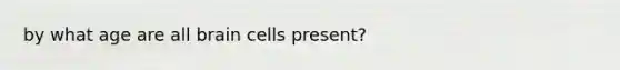 by what age are all brain cells present?