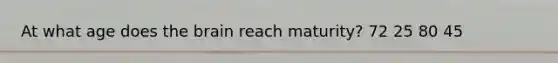 At what age does the brain reach maturity? 72 25 80 45
