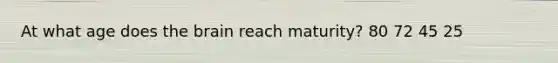 At what age does the brain reach maturity? 80 72 45 25