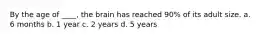 By the age of ____, the brain has reached 90% of its adult size. a. 6 months b. 1 year c. 2 years d. 5 years