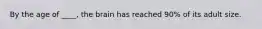 By the age of ____, the brain has reached 90% of its adult size.