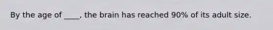 By the age of ____, the brain has reached 90% of its adult size.