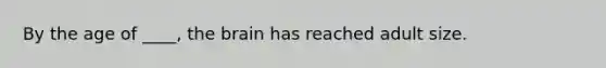 By the age of ____, the brain has reached adult size.