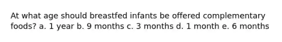 At what age should breastfed infants be offered complementary foods? a. 1 year b. 9 months c. 3 months d. 1 month e. 6 months