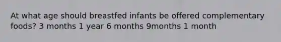 At what age should breastfed infants be offered complementary foods? 3 months 1 year 6 months 9months 1 month