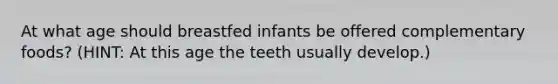 At what age should breastfed infants be offered complementary foods? (HINT: At this age the teeth usually develop.)