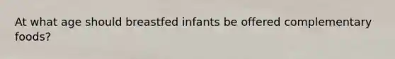 At what age should breastfed infants be offered complementary foods?