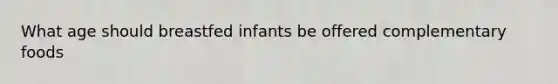 What age should breastfed infants be offered complementary foods