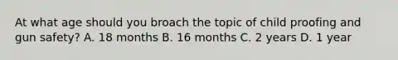 At what age should you broach the topic of child proofing and gun safety? A. 18 months B. 16 months C. 2 years D. 1 year