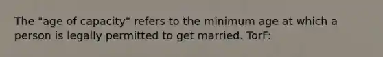 The "age of capacity" refers to the minimum age at which a person is legally permitted to get married. TorF: