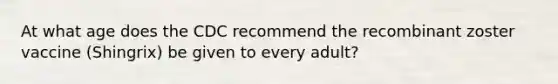 At what age does the CDC recommend the recombinant zoster vaccine (Shingrix) be given to every adult?