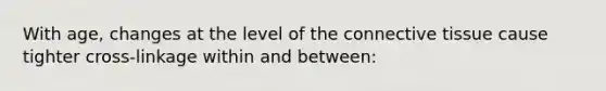 With age, changes at the level of the <a href='https://www.questionai.com/knowledge/kYDr0DHyc8-connective-tissue' class='anchor-knowledge'>connective tissue</a> cause tighter cross-linkage within and between: