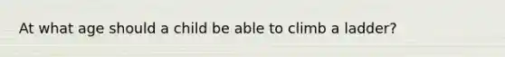 At what age should a child be able to climb a ladder?