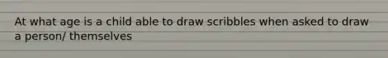 At what age is a child able to draw scribbles when asked to draw a person/ themselves