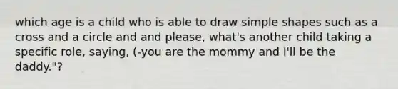 which age is a child who is able to draw simple shapes such as a cross and a circle and and please, what's another child taking a specific role, saying, (-you are the mommy and I'll be the daddy."?