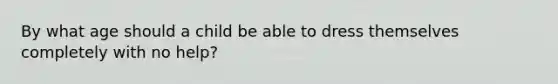 By what age should a child be able to dress themselves completely with no help?