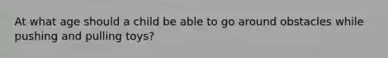 At what age should a child be able to go around obstacles while pushing and pulling toys?