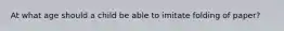 At what age should a child be able to imitate folding of paper?