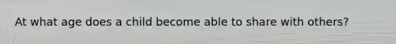 At what age does a child become able to share with others?