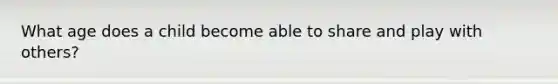 What age does a child become able to share and play with others?