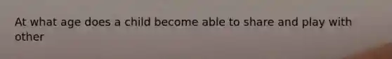 At what age does a child become able to share and play with other