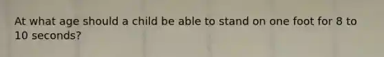 At what age should a child be able to stand on one foot for 8 to 10 seconds?