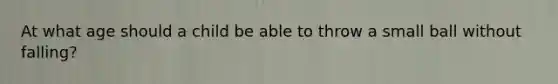 At what age should a child be able to throw a small ball without falling?