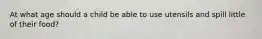 At what age should a child be able to use utensils and spill little of their food?