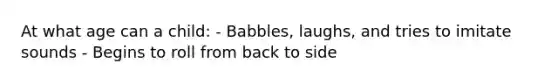 At what age can a child: - Babbles, laughs, and tries to imitate sounds - Begins to roll from back to side