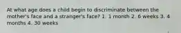 At what age does a child begin to discriminate between the mother's face and a stranger's face? 1. 1 month 2. 6 weeks 3. 4 months 4. 30 weeks