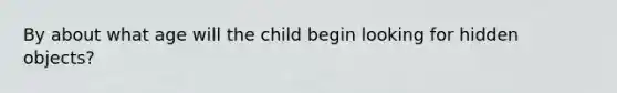 By about what age will the child begin looking for hidden objects?