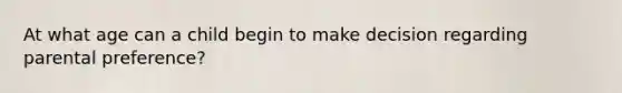 At what age can a child begin to make decision regarding parental preference?