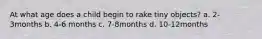At what age does a child begin to rake tiny objects? a. 2-3months b. 4-6 months c. 7-8months d. 10-12months