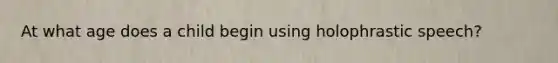 At what age does a child begin using holophrastic speech?