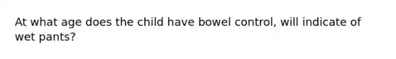 At what age does the child have bowel control, will indicate of wet pants?